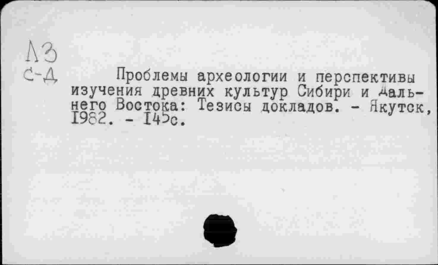 ﻿Пробле.мы археологии и перспективы изучения древних культур Сибири и дальнего Востока: Тезисы докладов. - Якутск, 1982. - 14Эс.